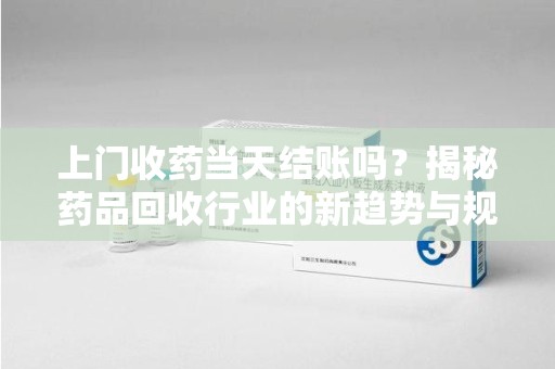 菏泽上门收药当天结账吗？揭秘药品回收行业的新趋势与规范