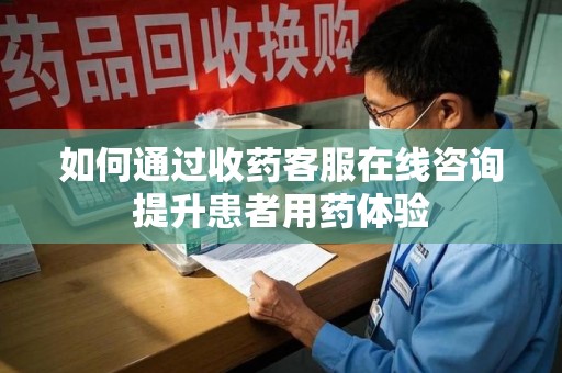 菏泽如何通过收药客服在线咨询提升患者用药体验