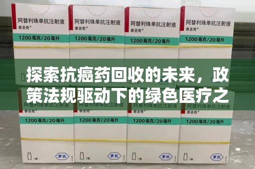 菏泽探索抗癌药回收的未来，政策法规驱动下的绿色医疗之路