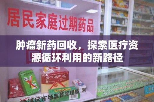 菏泽肿瘤新药回收，探索医疗资源循环利用的新路径