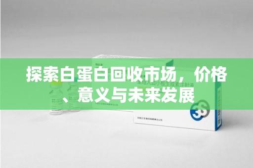 菏泽探索白蛋白回收市场，价格、意义与未来发展