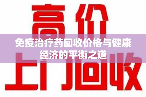 菏泽免疫治疗药回收价格与健康经济的平衡之道