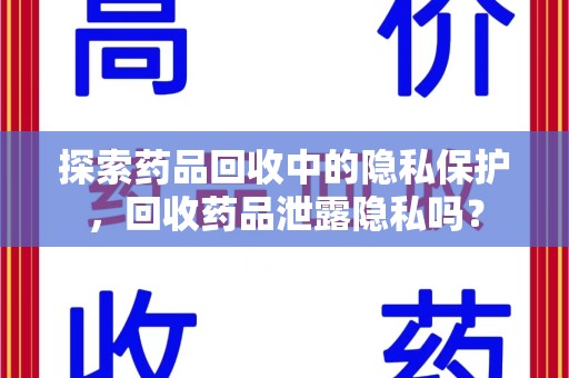 菏泽探索药品回收中的隐私保护，回收药品泄露隐私吗？