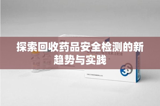 菏泽探索回收药品安全检测的新趋势与实践