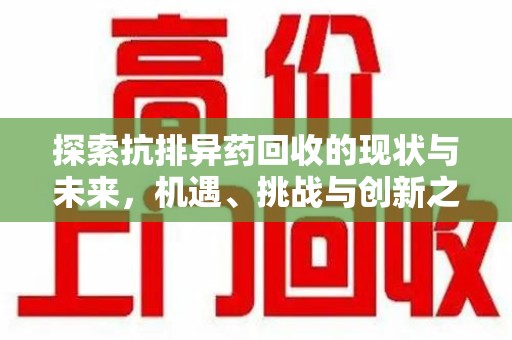 菏泽探索抗排异药回收的现状与未来，机遇、挑战与创新之路