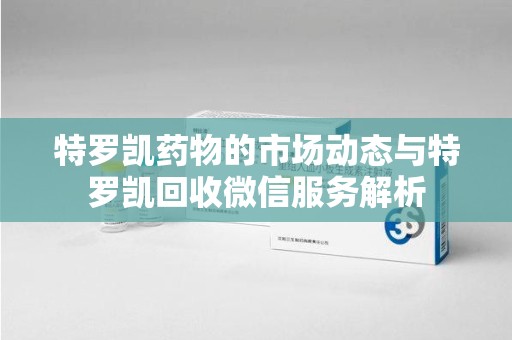 菏泽特罗凯药物的市场动态与特罗凯回收微信服务解析