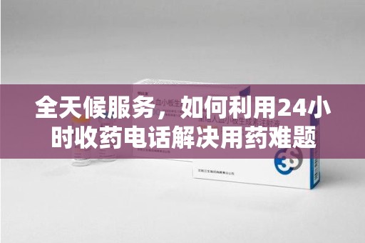 菏泽全天候服务，如何利用24小时收药电话解决用药难题