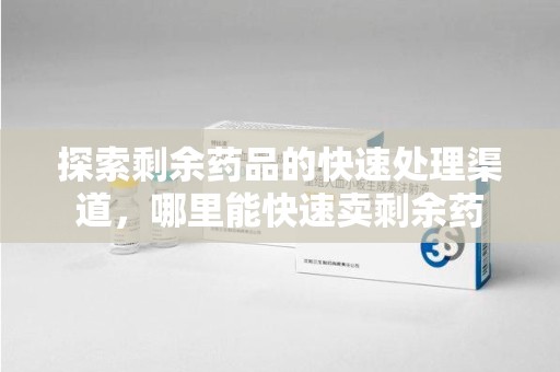 菏泽探索剩余药品的快速处理渠道，哪里能快速卖剩余药