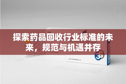 菏泽探索药品回收行业标准的未来，规范与机遇并存