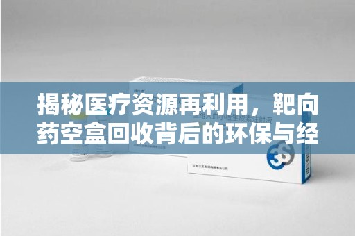 菏泽揭秘医疗资源再利用，靶向药空盒回收背后的环保与经济价值