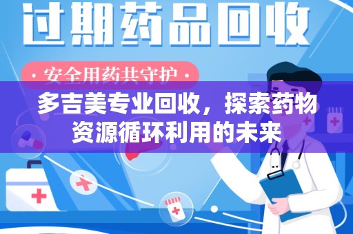 菏泽多吉美专业回收，探索药物资源循环利用的未来