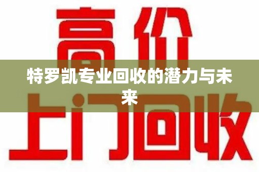 菏泽特罗凯专业回收的潜力与未来
