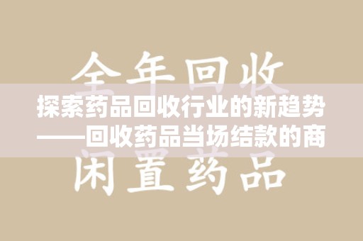 菏泽探索药品回收行业的新趋势——回收药品当场结款的商业逻辑