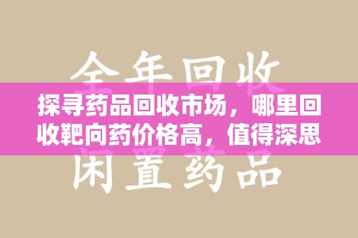 菏泽探寻药品回收市场，哪里回收靶向药价格高，值得深思