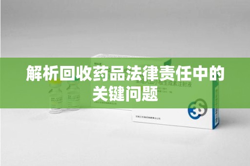 菏泽解析回收药品法律责任中的关键问题
