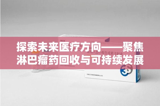 菏泽探索未来医疗方向——聚焦淋巴瘤药回收与可持续发展的新路径