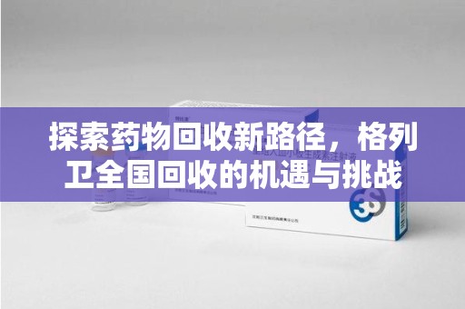 菏泽探索药物回收新路径，格列卫全国回收的机遇与挑战