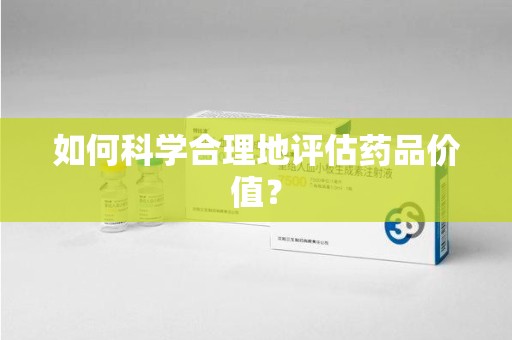 菏泽如何科学合理地评估药品价值？