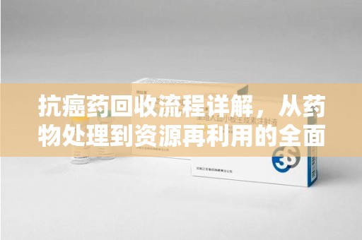 菏泽抗癌药回收流程详解，从药物处理到资源再利用的全面解析