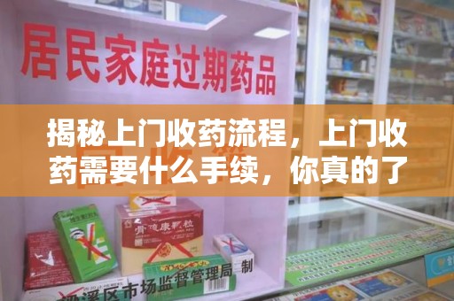 菏泽揭秘上门收药流程，上门收药需要什么手续，你真的了解吗？