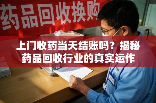 菏泽上门收药当天结账吗？揭秘药品回收行业的真实运作