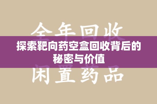 菏泽探索靶向药空盒回收背后的秘密与价值