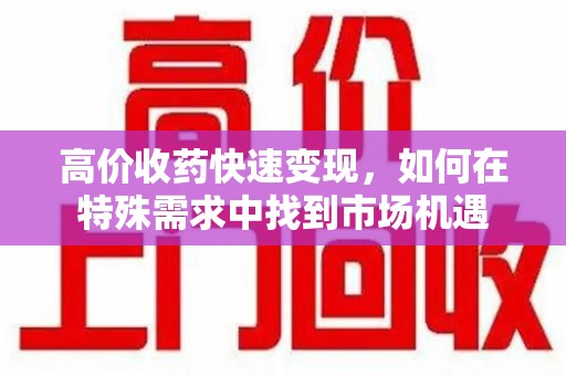 菏泽高价收药快速变现，如何在特殊需求中找到市场机遇