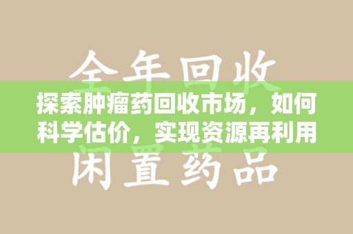 菏泽探索肿瘤药回收市场，如何科学估价，实现资源再利用？