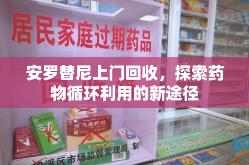 菏泽安罗替尼上门回收，探索药物循环利用的新途径