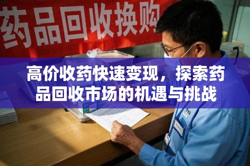 菏泽高价收药快速变现，探索药品回收市场的机遇与挑战
