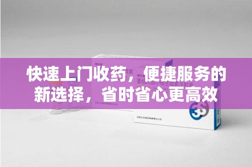 菏泽快速上门收药，便捷服务的新选择，省时省心更高效
