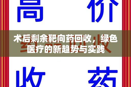 菏泽术后剩余靶向药回收，绿色医疗的新趋势与实践
