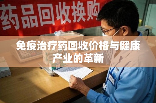 菏泽免疫治疗药回收价格与健康产业的革新