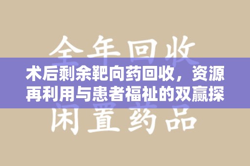 菏泽术后剩余靶向药回收，资源再利用与患者福祉的双赢探索