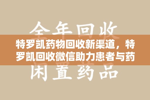菏泽特罗凯药物回收新渠道，特罗凯回收微信助力患者与药商双赢