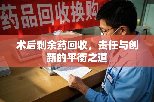 菏泽术后剩余药回收，责任与创新的平衡之道