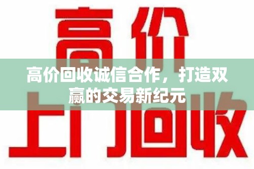 菏泽高价回收诚信合作，打造双赢的交易新纪元
