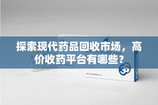 菏泽探索现代药品回收市场，高价收药平台有哪些？