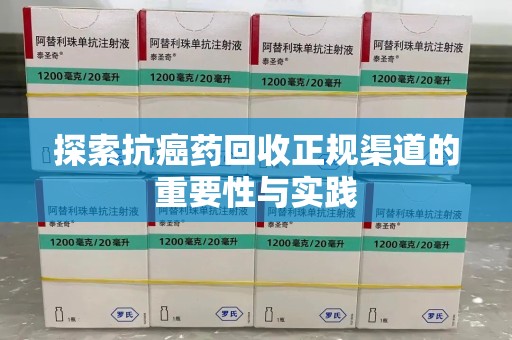 菏泽探索抗癌药回收正规渠道的重要性与实践