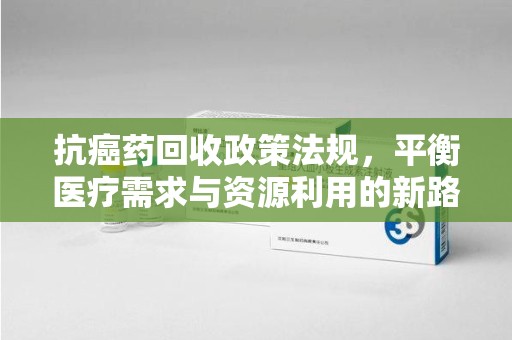 菏泽抗癌药回收政策法规，平衡医疗需求与资源利用的新路径