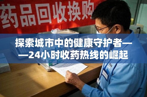 菏泽探索城市中的健康守护者——24小时收药热线的崛起与意义