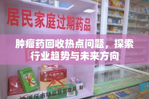 菏泽肿瘤药回收热点问题，探索行业趋势与未来方向