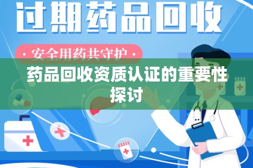 菏泽药品回收资质认证的重要性探讨
