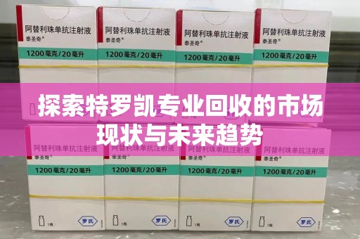 菏泽探索特罗凯专业回收的市场现状与未来趋势
