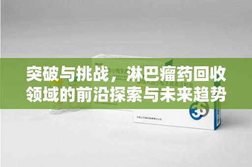菏泽突破与挑战，淋巴瘤药回收领域的前沿探索与未来趋势