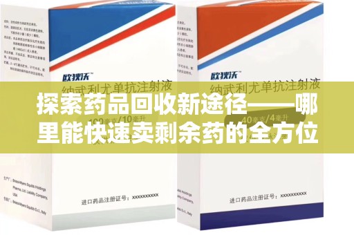 菏泽探索药品回收新途径——哪里能快速卖剩余药的全方位解析