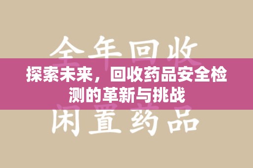 菏泽探索未来，回收药品安全检测的革新与挑战