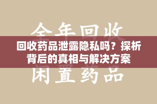 菏泽回收药品泄露隐私吗？探析背后的真相与解决方案