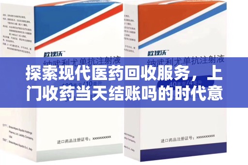 菏泽探索现代医药回收服务，上门收药当天结账吗的时代意义与实际操作