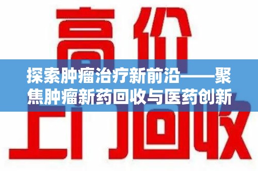 菏泽探索肿瘤治疗新前沿——聚焦肿瘤新药回收与医药创新